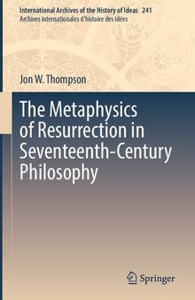 The Metaphysics of Resurrection in Seventeenth-Century Philosophy (International Archives of the History of Ideas Archives internationales d'histoire des idées, 241)