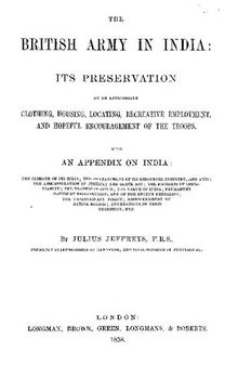 THE BRITISH ARMY IN INDIA: ITS PRESERVATION BY AN APPROPRIATE CLOTHING, HOUSING, LOCATING, RECREATIVE EMPLOYMENT, AND HOPEFUL ENCOURAGEMENT OF THE TROOPS. with AN APPENDIX ON INDIA : THE CLIMATE OP ITS HILLS ; THE DEVELOPMENT OF ITS RESODRCBS, INDUSTRY, AND ARTS ; THE ADMINISTRATION OF JUSTICE ; THE BLACK ACT ; THE PROGRESS OF CHRISTIANITY ; THE TRAFFIC IN OPIUM ; THE VALUE OF INDIA ; PERMANENT CAUSES OF DISAFFECTION, AND OF THE RECENT REBELLION ; THE TRADITIONARY POLICY; MISGOVERNMENT BY NATIVE