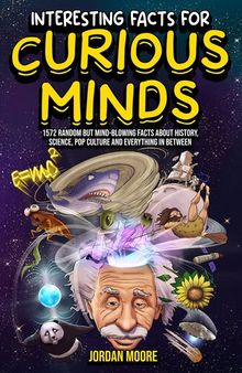 Interesting Facts for Curious Minds: 1572 Random but Mind-Blowing Facts About History, Science, Pop Culture and Everything in Between