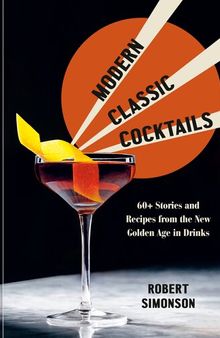 Modern Classic Cocktails : 60+ Stories and Recipes from the New Golden Age in Drinks