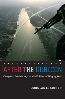 After the Rubicon: Congress, Presidents, and the Politics of Waging War