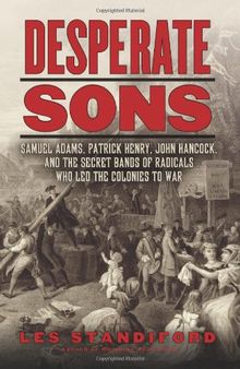 Desperate Sons: Samuel Adams, Patrick Henry, John Hancock, and the Secret Bands of Radicals Who Led the Colonies to War