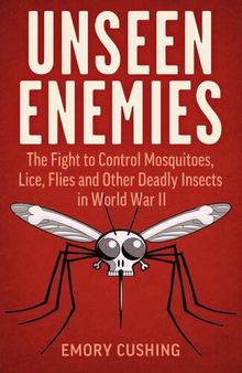 UNSEEN ENEMIES: The Fight to Control Mosquitoes, Lice, Flies and Other Deadly Insects in World War Ii;the Fight to Control Mosquitoes, Lice, Flies