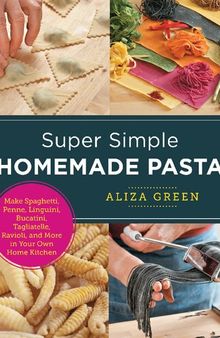 Super Simple Homemade Pasta: Make Spaghetti, Penne, Linguini, Bucatini, Tagliatelle, Ravioli, And More In Your Own Home Kitchen