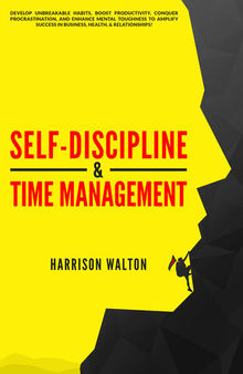 Self-Discipline & Time Management: Develop Unbreakable Habits, Boost Productivity, Conquer Procrastination, and Enhance Mental Toughness to Amplify Success In Business, Health, & Relationships!