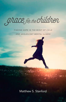 Grace for the Children: Finding Hope in the Midst of Child and Adolescent Mental Illness