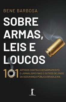 Sobre Armas, Leis e Loucos: 101 Artigos Contra o Desarmamento, o Jornalismo Fake e Outros Delírios da Segurança Pública Brasileira