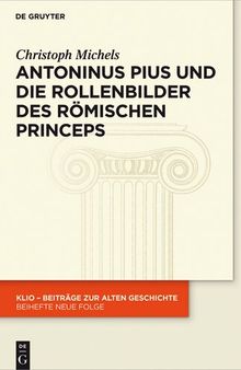 Antoninus Pius und die Rollenbilder des römischen Princeps: Herrscherliches Handeln und seine Repräsentation in der Hohen Kaiserzeit