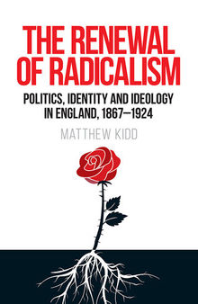 The Renewal of Radicalism: Politics, Identity and Ideology in England, 1867-1924