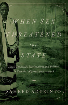 When Sex Threatened the State: Illicit Sexuality, Nationalism, and Politics in Colonial Nigeria, 1900-1958