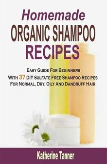 Homemade Organic Shampoo Recipes: Easy Guide For Beginners With 37 DIY Sulfate Free Shampoo Recipes For Normal, Dry, Oily And Dandruff