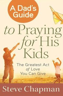 A Dad's Guide to Praying for His Kids: The Greatest Act of Love You Can Give