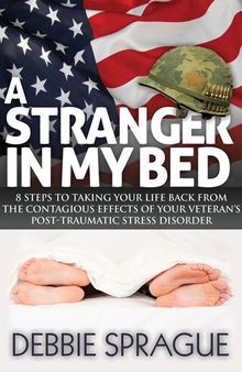 A Stranger In My Bed: 8 Steps to Taking Your Life Back From the Contagious Effects of Your Veteran's Post-Traumatic Stress