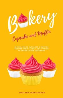 Cupcake and Muffin Bakery: 100 Delicious Cupcakes & Muffins Recipes From Savory, Vegetarian to Vegan