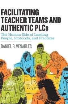 Facilitating Teacher Teams and Authentic PLCs: The Human Side of Leading People, Protocols, and Practices