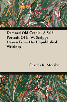Damned Old Crank: A Self Portrait Of E. W. Scripps Drawn From His Unpublished Writings