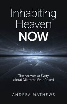 Inhabiting Heaven Now: The Answer to Every Moral Dilemma Ever Posed