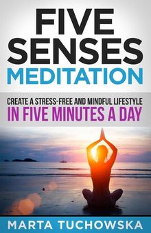 Five Senses Meditation: Create a Stress-Free and Mindful Lifestyle in Five Minutes a Day: Create a Stress-Free and Mindful Lifestyle in Five Minutes a Day