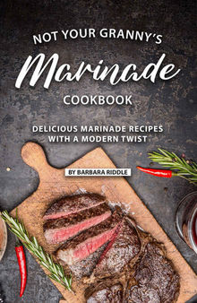 Not Your Granny’s Marinade Cookbook: Delicious Marinade Recipes with a Modern Twist