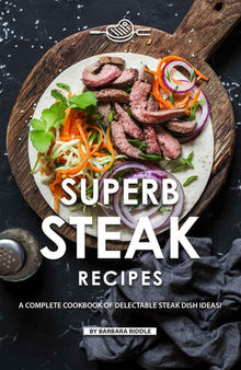 Superb Steak Recipes: A Complete Cookbook of Delectable Steak Dish Ideas!