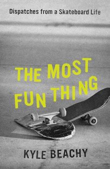 The Most Fun Thing: Dispatches from a Skateboard Life