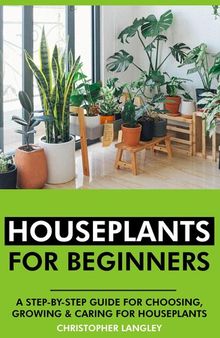 Houseplants for Beginners: A Step-By-Step Guide to Choosing, Growing and Caring for Houseplants.
