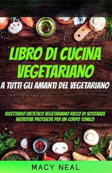 libro di cucina vegetariano: a tutti gli amanti del vegetariano: Ricettario dietetico vegetariano ricco di sostanze nutritive proteiche per un corpo tonico