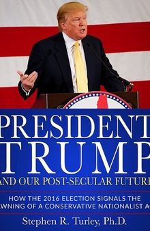 President Trump and Our Post-Secular Future: How the 2016 Election Signals the Dawning of a Conservative Nationalist Age