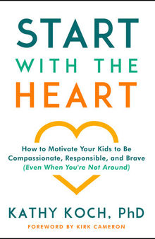 Start with the Heart: How to Motivate Your Kids to Be Compassionate, Responsible, and Brave (Even When You're Not Around)