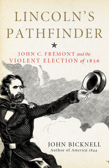 Lincoln's Pathfinder: John C. Fremont and the Violent Election of 1856