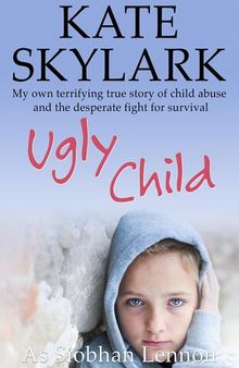 Ugly Child: My Own Terrifying True Story of Child Abuse and the Desperate Fight for Survival