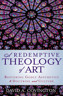 A Redemptive Theology of Art: Restoring Godly Aesthetics to Doctrine and Culture
