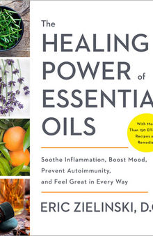 The Healing Power of Essential Oils: Soothe Inflammation, Boost Mood, Prevent Autoimmunity, and Feel Great in Every Way