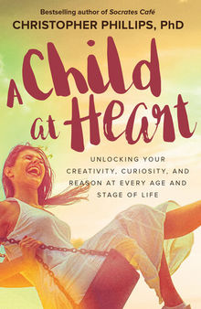 A Child at Heart: Unlocking Your Creativity, Curiosity, and Reason at Every Age and Stage of Life