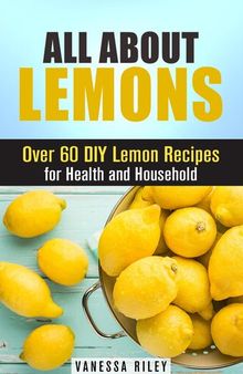 All about Lemons: Over 60 DIY Lemon Recipes for Health and Household