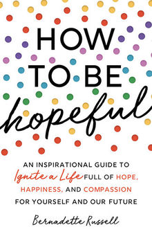 How to Be Hopeful: An Inspirational Guide to Ignite a Life Full of Hope, Happiness, and Compassion for Yourself and Our Future