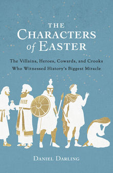 The Characters of Easter: The Villains, Heroes, Cowards, and Crooks Who Witnessed History's Biggest Miracle