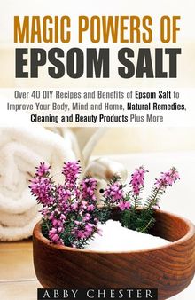 Magic Powers of Epsom Salt: Over 40 DIY Recipes and Benefits to Improve Your Body, Mind and Home, Natural Remedies, Cleaning and Beauty Products