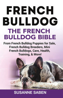 French Bulldog the French Bulldog Bible: From French Bulldog Puppies for Sale, French Bulldog Breeders, French Bulldog Breeders, Mini French Bulldogs, Care, Health, Training, & More!