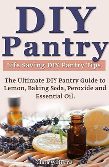 DIY Pantry: The Ultimate DIY Pantry Guide to Lemon, Baking Soda, Peroxide and Essential Oils. Life Saving DIY Pantry Tips.