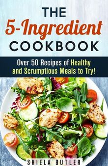 The 5-Ingredient Cookbook: Over 50 Recipes of Healthy and Scrumptious Meals to Try!