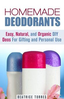 Homemade Deodorants: Easy, Natural, and Organic DIY Deos For Gifting and Personal Use