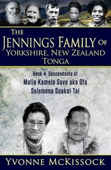The Jennings Family of Yorkshire New Zealand Tonga Book 4: Descendants of Malia Kamela Save aka Ofa, Selemana Soakai Tai