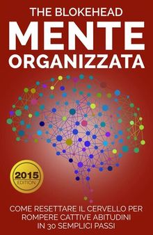 Mente Organizzata: Come Resettare Il Cervello Per Rompere Cattive Abitudini In 30 Semplici Passi