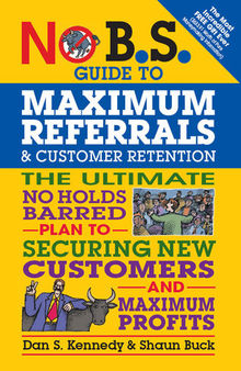 No B.S. Guide to Maximum Referrals and Customer Retention: The Ultimate No Holds Barred Plan to Securing New Customers and Maximum Profits