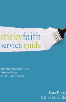 Sticky Faith Service Guide: Moving Students from Mission Trips to Missional Living