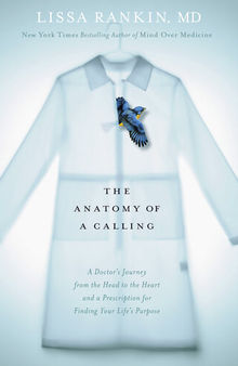 The Anatomy of a Calling: A Doctor's Journey from the Head to the Heart and a Prescription for Finding Your Life's Purpose
