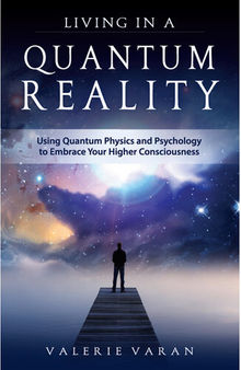 Living In a Quantum Reality: Using Quantum Physics and Psychology to Embrace Your Higher Consciousness
