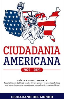 Ciudadania Americana 2022--2023: Guía de Estudio completa--Toda la historia de EE.UU con las 100 preguntas y respuestas oficiales para pasar el examen y entrevista de naturalización estadounidense.