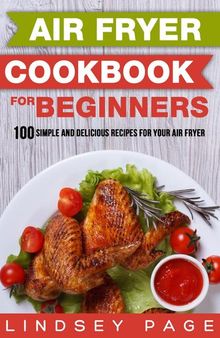 Air Fryer Cookbook for Beginners: 100 Simple and Delicious Recipes for Your Air Fryer